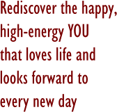 Rediscover the happy,high-energy YOU that loves life and looks forward to every new day